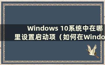 Windows 10系统中在哪里设置启动项（如何在Windows 10中设置启动项）